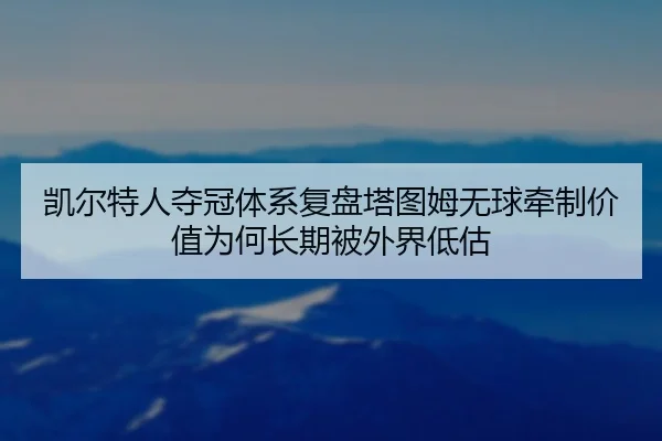 凯尔特人夺冠体系复盘塔图姆无球牵制价值为何长期被外界低估