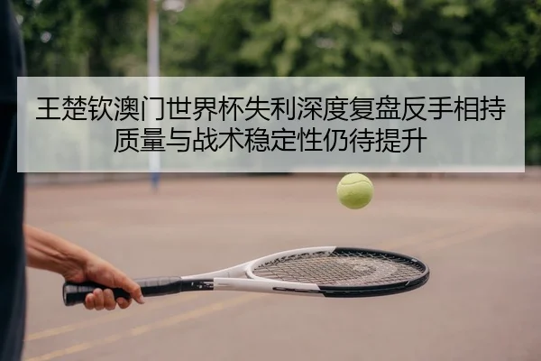 王楚钦澳门世界杯失利深度复盘反手相持质量与战术稳定性仍待提升
