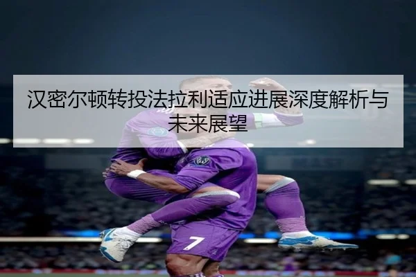 汉密尔顿转投法拉利适应进展深度解析与未来展望 | HeiBai Sports